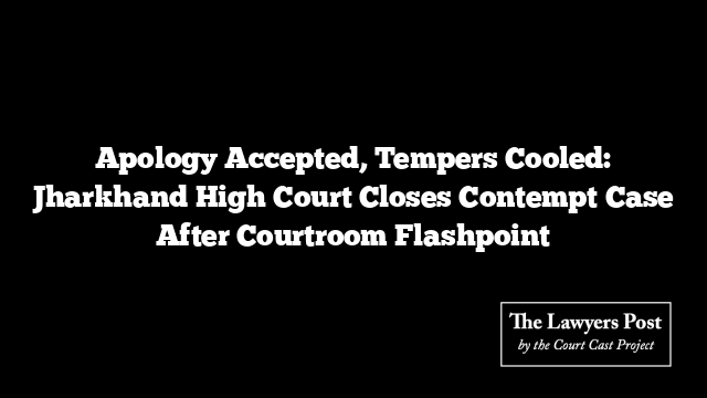 Apology Accepted, Tempers Cooled: Jharkhand High Court Closes Contempt Case After Courtroom Flashpoint