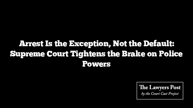 Arrest Is the Exception, Not the Default: Supreme Court Tightens the Brake on Police Powers