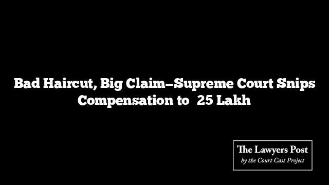 Bad Haircut, Big Claim—Supreme Court Snips Compensation to ₹25 Lakh