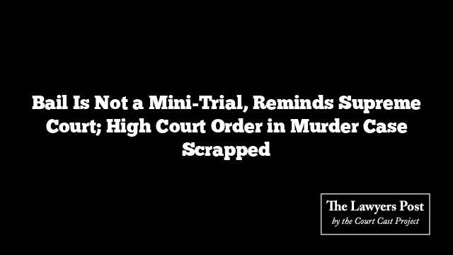 Bail Is Not a Mini-Trial, Reminds Supreme Court; High Court Order in Murder Case Scrapped