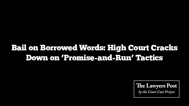 Bail on Borrowed Words: High Court Cracks Down on ‘Promise-and-Run’ Tactics