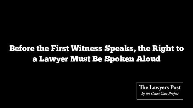 Before the First Witness Speaks, the Right to a Lawyer Must Be Spoken Aloud
