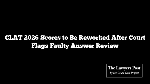 CLAT 2026 Scores to Be Reworked After Court Flags Faulty Answer Review