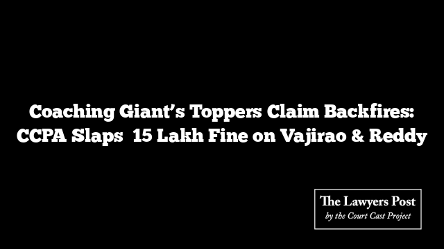 Coaching Giant’s Toppers Claim Backfires: CCPA Slaps ₹15 Lakh Fine on Vajirao & Reddy