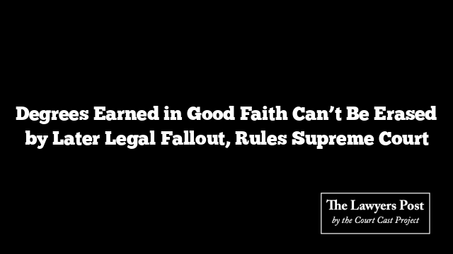 Degrees Earned in Good Faith Can’t Be Erased by Later Legal Fallout, Rules Supreme Court