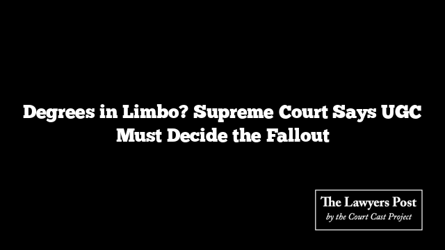 Degrees in Limbo? Supreme Court Says UGC Must Decide the Fallout