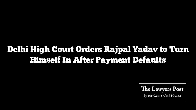 Delhi High Court Orders Rajpal Yadav to Turn Himself In After Payment Defaults