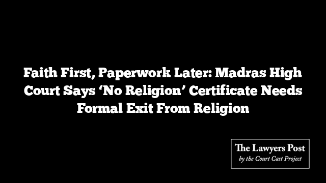 Faith First, Paperwork Later: Madras High Court Says ‘No Religion’ Certificate Needs Formal Exit From Religion
