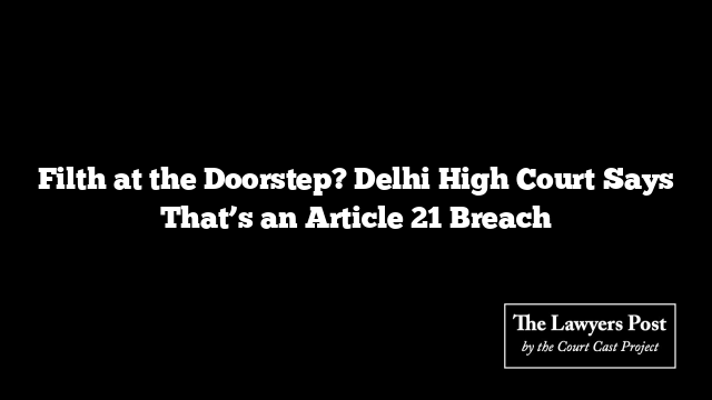 Filth at the Doorstep? Delhi High Court Says That’s an Article 21 Breach