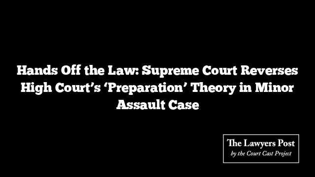 Hands Off the Law: Supreme Court Reverses High Court’s ‘Preparation’ Theory in Minor Assault Case