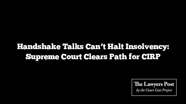 Handshake Talks Can’t Halt Insolvency: Supreme Court Clears Path for CIRP