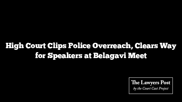 High Court Clips Police Overreach, Clears Way for Speakers at Belagavi Meet
