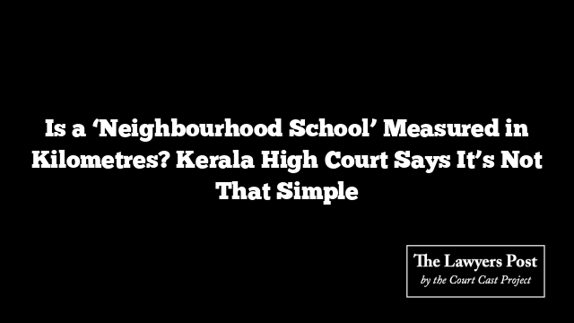 Is a ‘Neighbourhood School’ Measured in Kilometres? Kerala High Court Says It’s Not That Simple