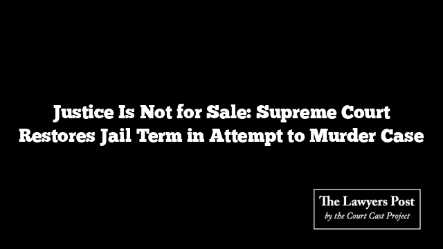 Justice Is Not for Sale: Supreme Court Restores Jail Term in Attempt to Murder Case