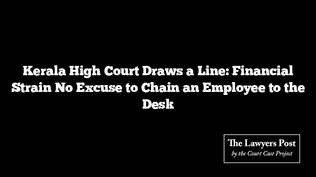 Kerala High Court Draws a Line: Financial Strain No Excuse to Chain an Employee to the Desk