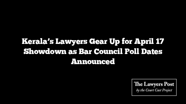 Kerala’s Lawyers Gear Up for April 17 Showdown as Bar Council Poll Dates Announced