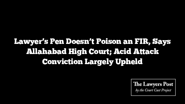 Lawyer’s Pen Doesn’t Poison an FIR, Says Allahabad High Court; Acid Attack Conviction Largely Upheld