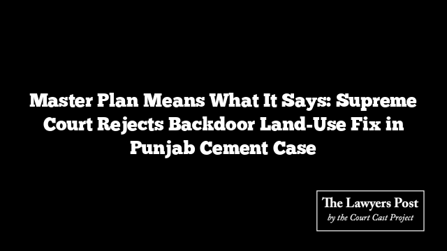 Master Plan Means What It Says: Supreme Court Rejects Backdoor Land-Use Fix in Punjab Cement Case