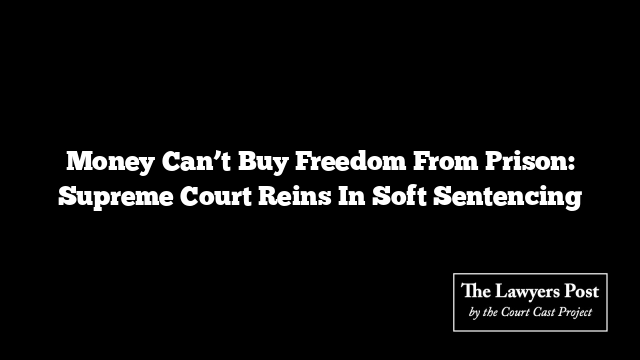 Money Can’t Buy Freedom From Prison: Supreme Court Reins In Soft Sentencing