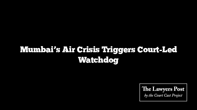 Mumbai’s Air Crisis Triggers Court-Led Watchdog