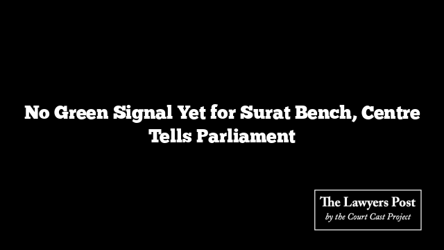 No Green Signal Yet for Surat Bench, Centre Tells Parliament