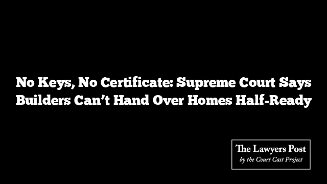 No Keys, No Certificate: Supreme Court Says Builders Can’t Hand Over Homes Half-Ready