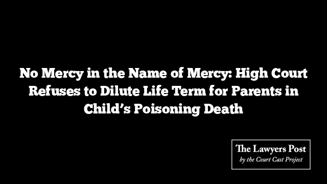 No Mercy in the Name of Mercy: High Court Refuses to Dilute Life Term for Parents in Child’s Poisoning Death