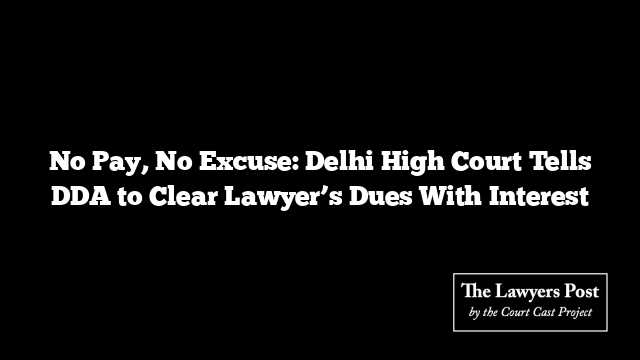 No Pay, No Excuse: Delhi High Court Tells DDA to Clear Lawyer’s Dues With Interest