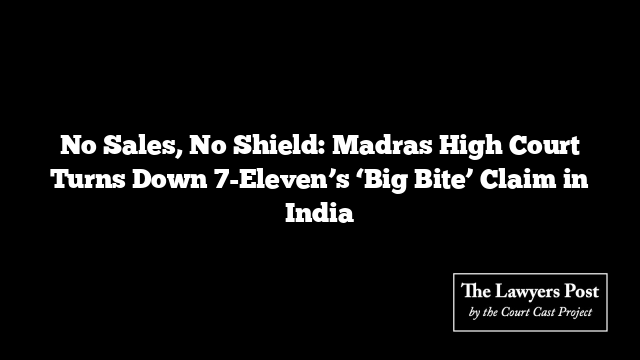 No Sales, No Shield: Madras High Court Turns Down 7-Eleven’s ‘Big Bite’ Claim in India