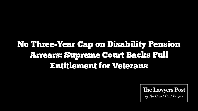 No Three-Year Cap on Disability Pension Arrears: Supreme Court Backs Full Entitlement for Veterans