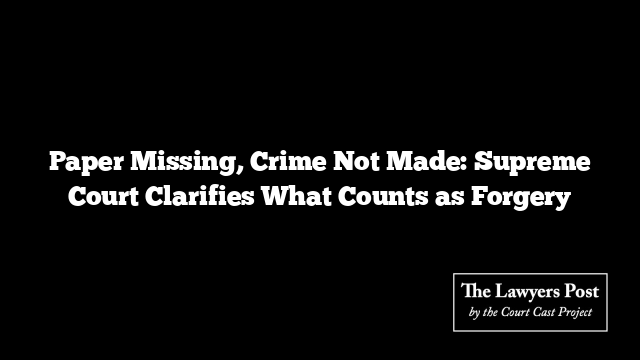 Paper Missing, Crime Not Made: Supreme Court Clarifies What Counts as Forgery
