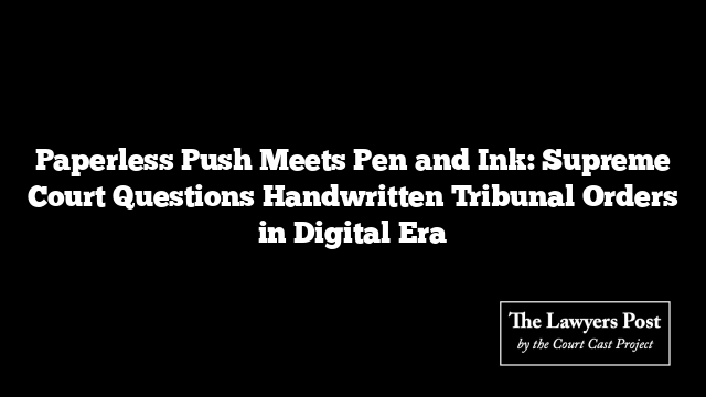 Paperless Push Meets Pen and Ink: Supreme Court Questions Handwritten Tribunal Orders in Digital Era