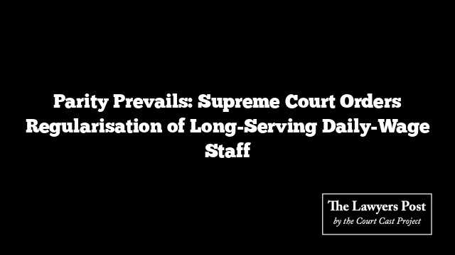 Parity Prevails: Supreme Court Orders Regularisation of Long-Serving Daily-Wage Staff