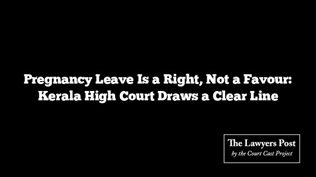 Pregnancy Leave Is a Right, Not a Favour: Kerala High Court Draws a Clear Line
