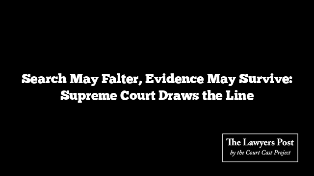 Search May Falter, Evidence May Survive: Supreme Court Draws the Line