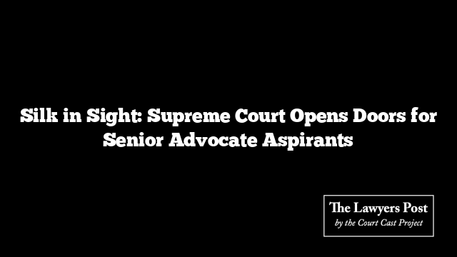 Silk in Sight: Supreme Court Opens Doors for Senior Advocate Aspirants