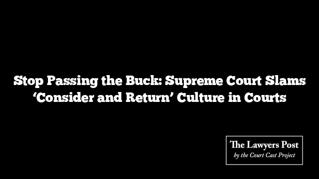 Stop Passing the Buck: Supreme Court Slams ‘Consider and Return’ Culture in Courts