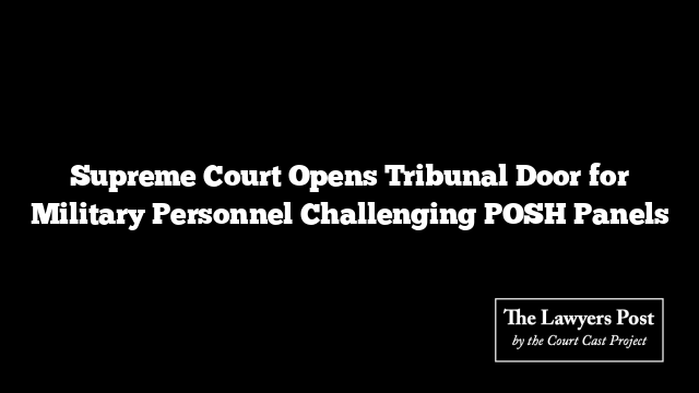 Supreme Court Opens Tribunal Door for Military Personnel Challenging POSH Panels