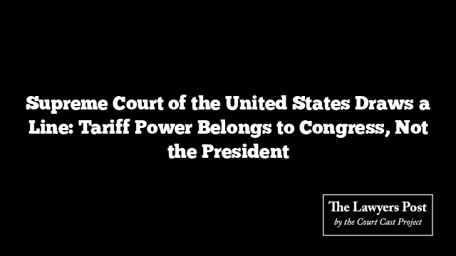 Supreme Court of the United States Draws a Line: Tariff Power Belongs to Congress, Not the President