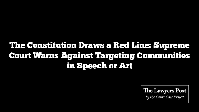 The Constitution Draws a Red Line: Supreme Court Warns Against Targeting Communities in Speech or Art
