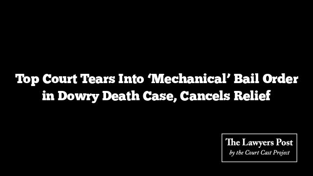 Top Court Tears Into ‘Mechanical’ Bail Order in Dowry Death Case, Cancels Relief