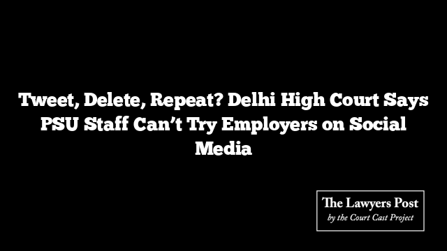 Tweet, Delete, Repeat? Delhi High Court Says PSU Staff Can’t Try Employers on Social Media