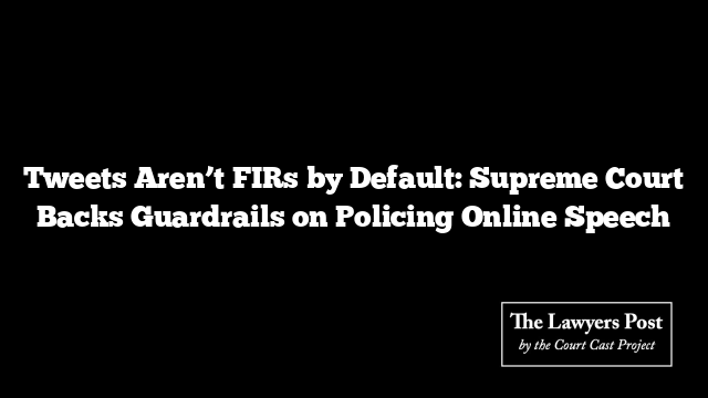 Tweets Aren’t FIRs by Default: Supreme Court Backs Guardrails on Policing Online Speech