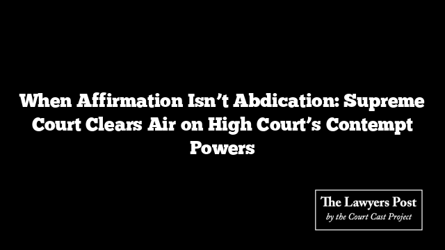 When Affirmation Isn’t Abdication: Supreme Court Clears Air on High Court’s Contempt Powers