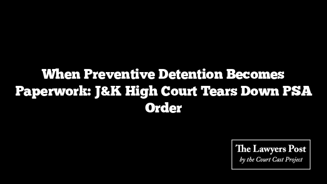 When Preventive Detention Becomes Paperwork: J&K High Court Tears Down PSA Order