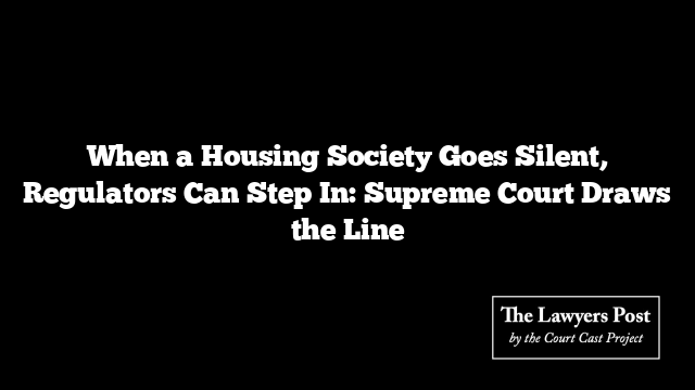 When a Housing Society Goes Silent, Regulators Can Step In: Supreme Court Draws the Line