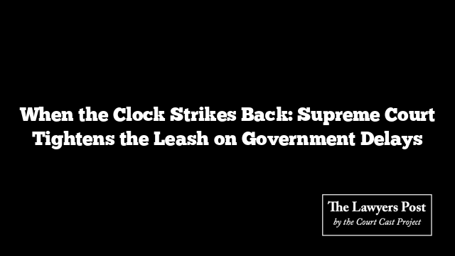 When the Clock Strikes Back: Supreme Court Tightens the Leash on Government Delays