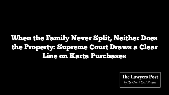 When the Family Never Split, Neither Does the Property: Supreme Court Draws a Clear Line on Karta Purchases