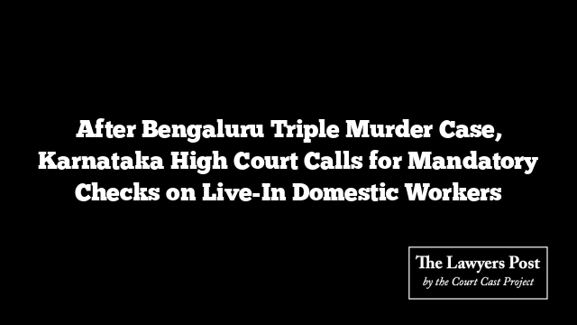 After Bengaluru Triple Murder Case, Karnataka High Court Calls for Mandatory Checks on Live-In Domestic Workers