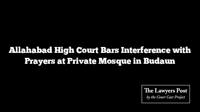 Allahabad High Court Bars Interference with Prayers at Private Mosque in Budaun